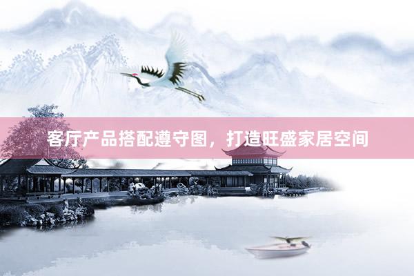 客厅产品搭配遵守图，打造旺盛家居空间
