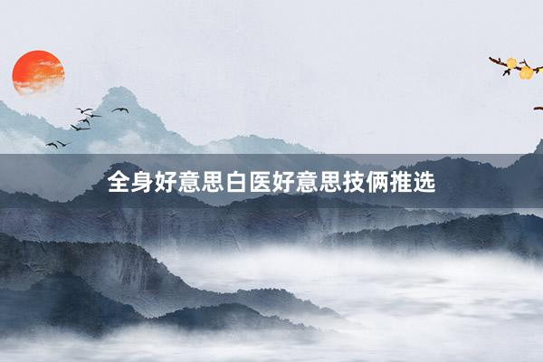 全身好意思白医好意思技俩推选
