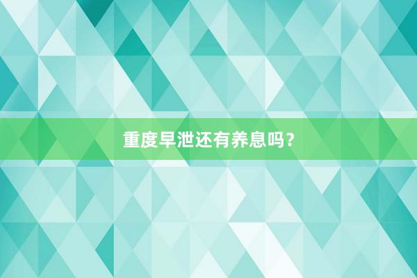 重度早泄还有养息吗？