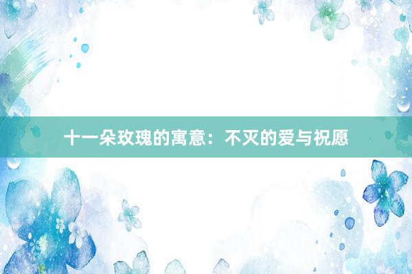 十一朵玫瑰的寓意：不灭的爱与祝愿