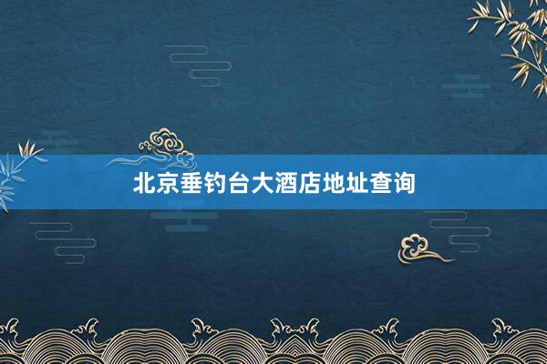 北京垂钓台大酒店地址查询