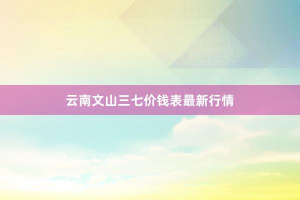 云南文山三七价钱表最新行情