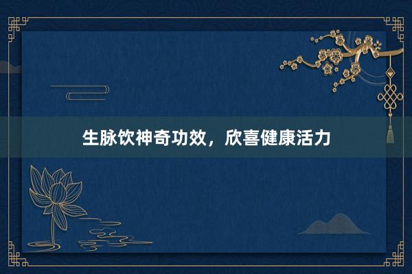 生脉饮神奇功效，欣喜健康活力