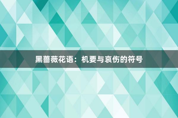 黑蔷薇花语：机要与哀伤的符号