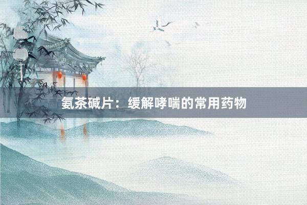 氨茶碱片：缓解哮喘的常用药物