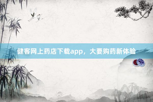 健客网上药店下载app,大要购药新体验